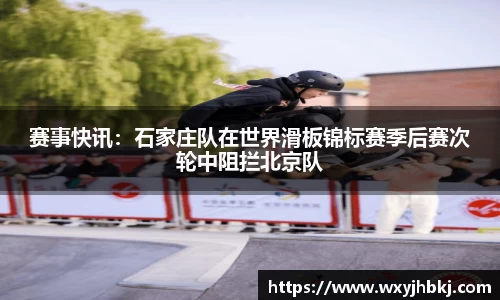 赛事快讯：石家庄队在世界滑板锦标赛季后赛次轮中阻拦北京队